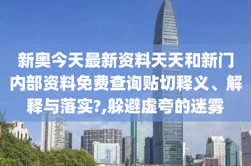 新奥今天最新资料天天和新门内部资料免费查询贴切释义、解释与落实?,躲避虚夸的迷雾