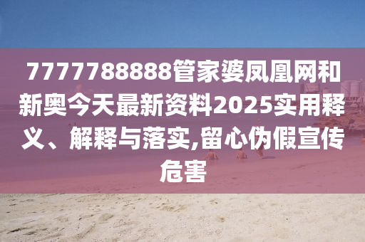 7777788888管家婆凤凰网和新奥今天最新资料2025实用释义、解释与落实,留心伪假宣传危害