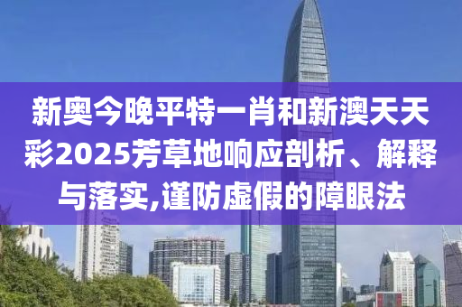 新奥今晚平特一肖和新澳天天彩2025芳草地响应剖析、解释与落实,谨防虚假的障眼法