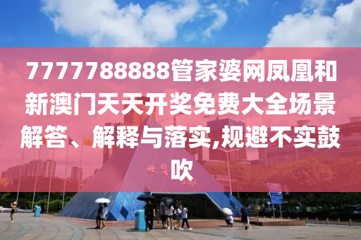 7777788888管家婆网凤凰和新澳门天天开奖免费大全场景解答、解释与落实,规避不实鼓吹