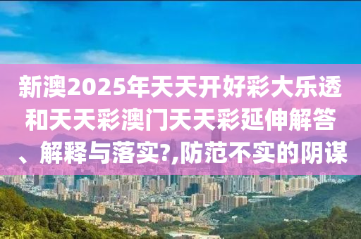 新澳2025年天天开好彩大乐透和天天彩澳门天天彩延伸解答、解释与落实?,防范不实的阴谋