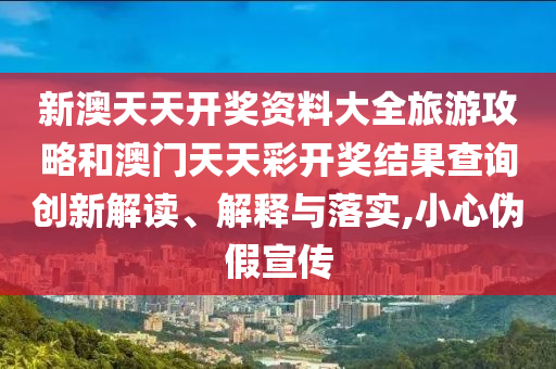 新澳天天开奖资料大全旅游攻略和澳门天天彩开奖结果查询创新解读、解释与落实,小心伪假宣传