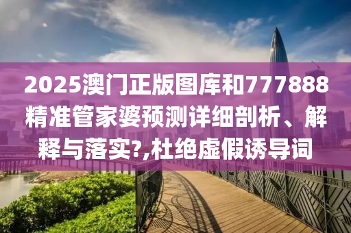 2025澳门正版图库和777888精准管家婆预测详细剖析、解释与落实?,杜绝虚假诱导词