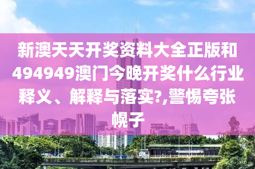 新澳天天开奖资料大全正版和494949澳门今晚开奖什么行业释义、解释与落实?,警惕夸张幌子