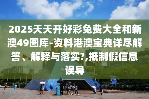 2025天天开好彩免费大全和新澳49图库-资料港澳宝典详尽解答、解释与落实?,抵制假信息误导