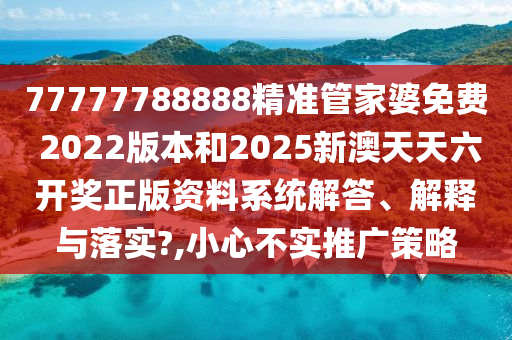 77777788888精准管家婆免费 2022版本和2025新澳天天六开奖正版资料系统解答、解释与落实?,小心不实推广策略