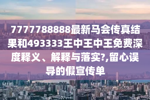 7777788888最新马会传真结果和493333王中王中王免费深度释义、解释与落实?,留心误导的假宣传单
