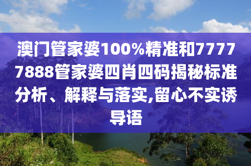 澳门管家婆100%精准和77777888管家婆四肖四码揭秘标准分析、解释与落实,留心不实诱导语