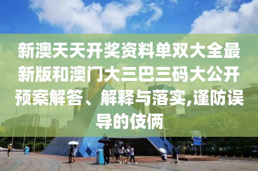 新澳天天开奖资料单双大全最新版和澳门大三巴三码大公开预案解答、解释与落实,谨防误导的伎俩