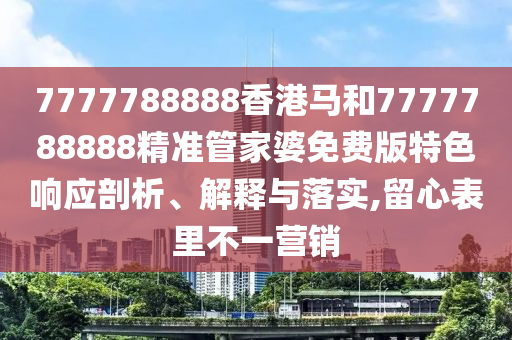 7777788888香港马和7777788888精准管家婆免费版特色响应剖析、解释与落实,留心表里不一营销