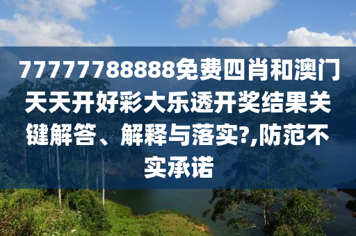 77777788888免费四肖和澳门天天开好彩大乐透开奖结果关键解答、解释与落实?,防范不实承诺