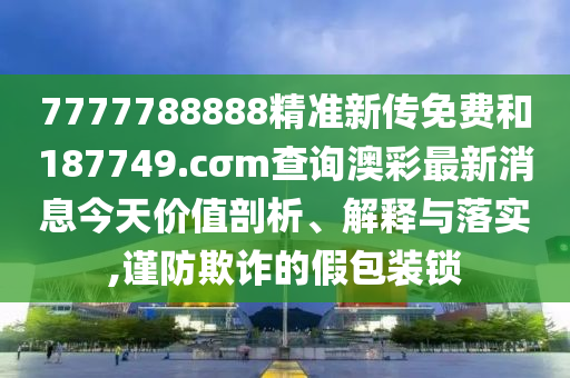 7777788888精准新传免费和187749.cσm查询澳彩最新消息今天价值剖析、解释与落实,谨防欺诈的假包装锁