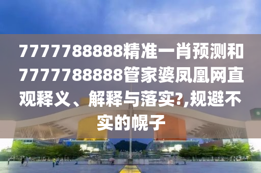 7777788888精准一肖预测和7777788888管家婆凤凰网直观释义、解释与落实?,规避不实的幌子