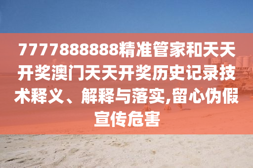7777888888精准管家和天天开奖澳门天天开奖历史记录技术释义、解释与落实,留心伪假宣传危害