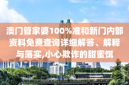 澳门管家婆100%准和新门内部资料免费查询详细解答、解释与落实,小心欺诈的甜蜜饵