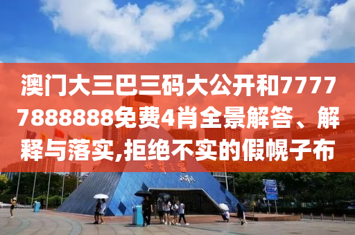 澳门大三巴三码大公开和77777888888免费4肖全景解答、解释与落实,拒绝不实的假幌子布