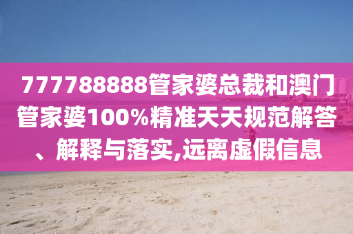 777788888管家婆总裁和澳门管家婆100%精准天天规范解答、解释与落实,远离虚假信息