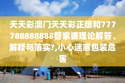 天天彩澳门天天彩正版和777788888888管家婆理论解答、解释与落实?,小心迷惑包装危害