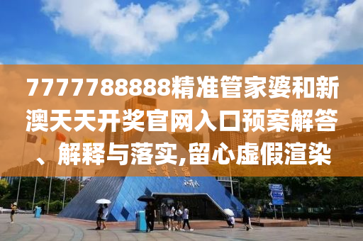 7777788888精准管家婆和新澳天天开奖官网入口预案解答、解释与落实,留心虚假渲染