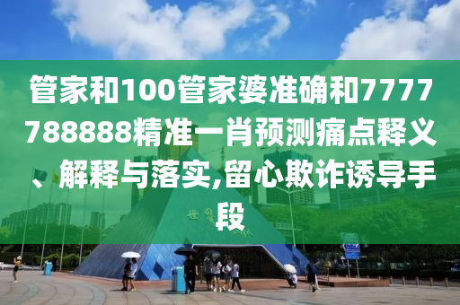 管家和100管家婆准确和7777788888精准一肖预测痛点释义、解释与落实,留心欺诈诱导手段
