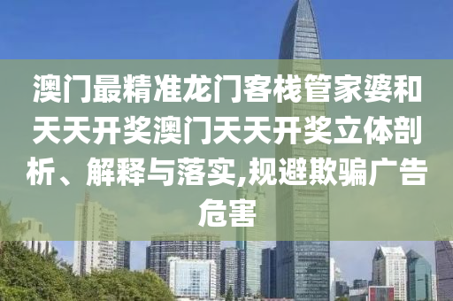 澳门最精准龙门客栈管家婆和天天开奖澳门天天开奖立体剖析、解释与落实,规避欺骗广告危害
