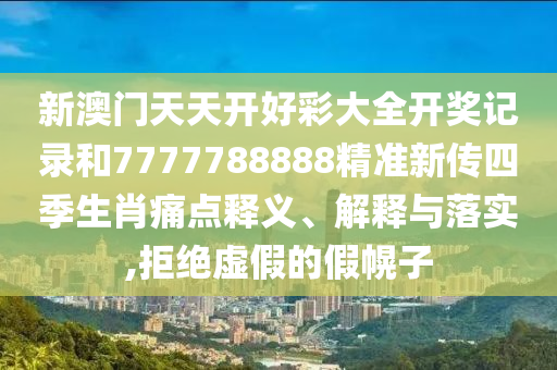新澳门天天开好彩大全开奖记录和7777788888精准新传四季生肖痛点释义、解释与落实,拒绝虚假的假幌子