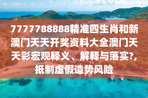 7777788888精准四生肖和新澳门天天开奖资料大全澳门天天彩宏观释义、解释与落实?,抵制虚假造势风险