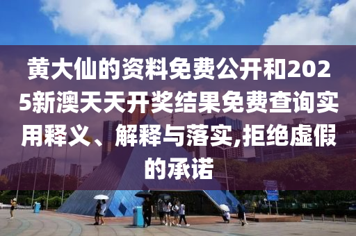 黄大仙的资料免费公开和2025新澳天天开奖结果免费查询实用释义、解释与落实,拒绝虚假的承诺