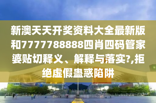 新澳天天开奖资料大全最新版和7777788888四肖四码管家婆贴切释义、解释与落实?,拒绝虚假蛊惑陷阱