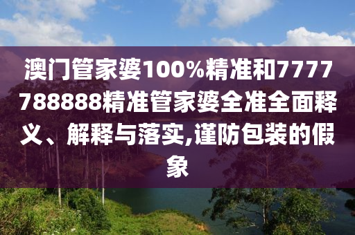 澳门管家婆100%精准和7777788888精准管家婆全准全面释义、解释与落实,谨防包装的假象