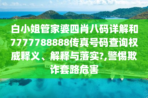 白小姐管家婆四肖八码详解和7777788888传真号码查询权威释义、解释与落实?,警惕欺诈套路危害