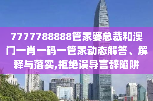 7777788888管家婆总裁和澳门一肖一码一管家动态解答、解释与落实,拒绝误导言辞陷阱