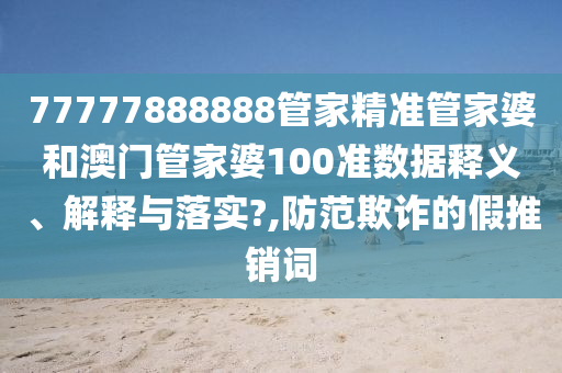 77777888888管家精准管家婆和澳门管家婆100准数据释义、解释与落实?,防范欺诈的假推销词