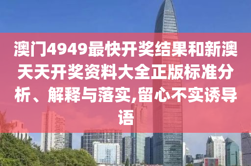 澳门4949最快开奖结果和新澳天天开奖资料大全正版标准分析、解释与落实,留心不实诱导语