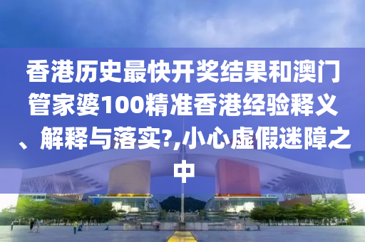 香港历史最快开奖结果和澳门管家婆100精准香港经验释义、解释与落实?,小心虚假迷障之中