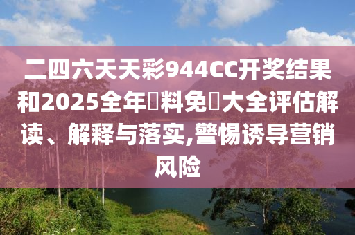 二四六天天彩944CC开奖结果和2025全年資料免費大全评估解读、解释与落实,警惕诱导营销风险