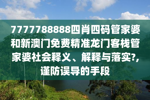 7777788888四肖四码管家婆和新澳门免费精准龙门客栈管家婆社会释义、解释与落实?,谨防误导的手段