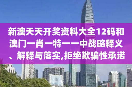 新澳天天开奖资料大全12码和澳门一肖一特一一中战略释义、解释与落实,拒绝欺骗性承诺