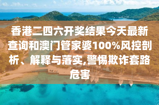 香港二四六开奖结果今天最新查询和澳门管家婆100%风控剖析、解释与落实,警惕欺诈套路危害