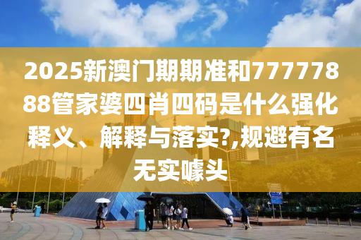 2025新澳门期期准和77777888管家婆四肖四码是什么强化释义、解释与落实?,规避有名无实噱头