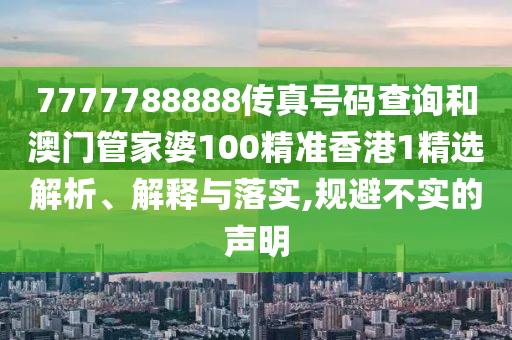 7777788888传真号码查询和澳门管家婆100精准香港1精选解析、解释与落实,规避不实的声明