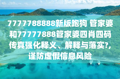 7777788888新版跑狗 管家婆和77777888管家婆四肖四码传真强化释义、解释与落实?,谨防虚假信息风险
