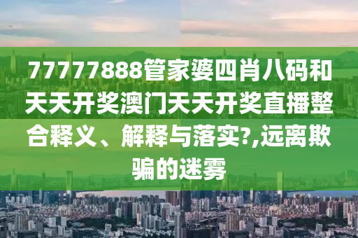 77777888管家婆四肖八码和天天开奖澳门天天开奖直播整合释义、解释与落实?,远离欺骗的迷雾