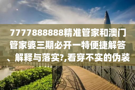 7777888888精准管家和澳门管家婆三期必开一特便捷解答、解释与落实?,看穿不实的伪装