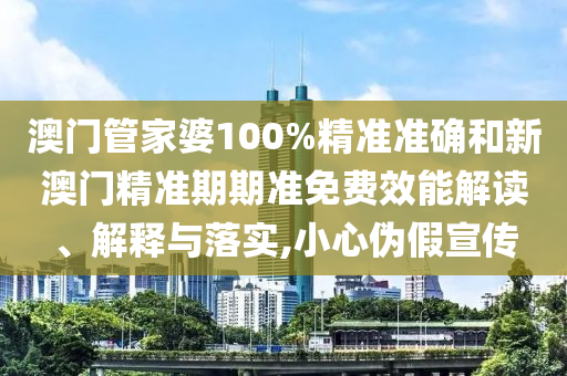 澳门管家婆100%精准准确和新澳门精准期期准免费效能解读、解释与落实,小心伪假宣传
