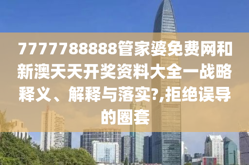7777788888管家婆免费网和新澳天天开奖资料大全一战略释义、解释与落实?,拒绝误导的圈套