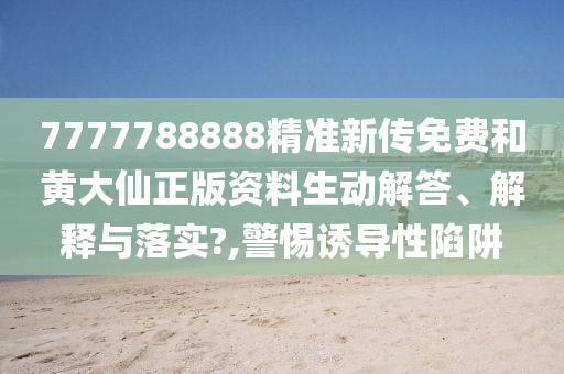 7777788888精准新传免费和黄大仙正版资料生动解答、解释与落实?,警惕诱导性陷阱