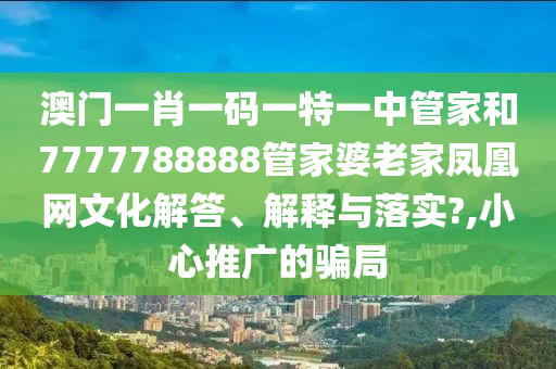 澳门一肖一码一特一中管家和7777788888管家婆老家凤凰网文化解答、解释与落实?,小心推广的骗局