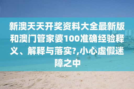 新澳天天开奖资料大全最新版和澳门管家婆100准确经验释义、解释与落实?,小心虚假迷障之中