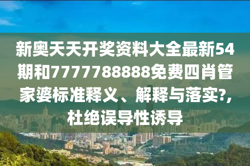 新奥天天开奖资料大全最新54期和7777788888免费四肖管家婆标准释义、解释与落实?,杜绝误导性诱导